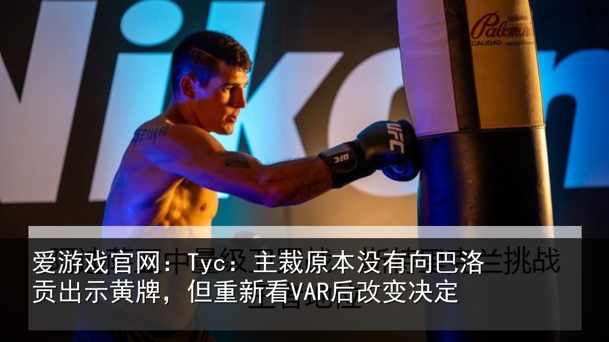 爱游戏官网：Tyc：主裁原本没有向巴洛贡出示黄牌，但重新看VAR后改变决定