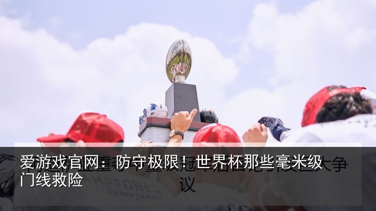 爱游戏官网：防守极限！世界杯那些毫米级门线救险