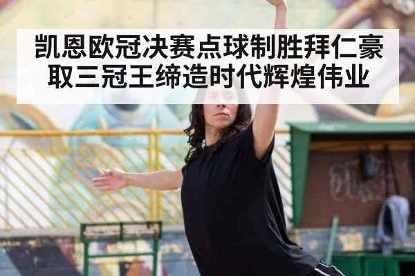 凯恩欧冠决赛点球制胜拜仁豪取三冠王缔造时代辉煌伟业