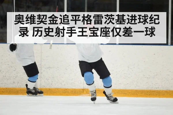 奥维契金追平格雷茨基进球纪录 历史射手王宝座仅差一球