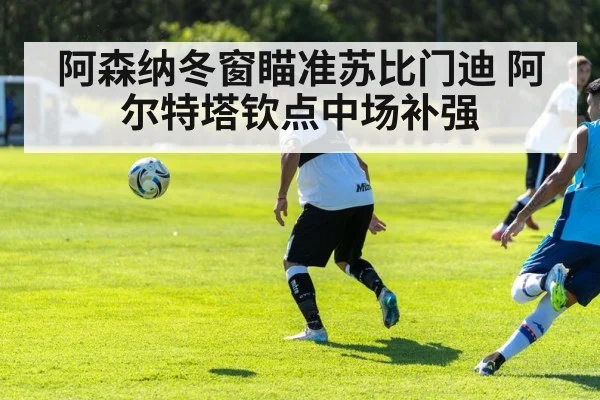 阿森纳冬窗瞄准苏比门迪 阿尔特塔钦点中场补强