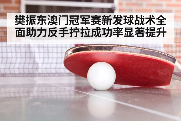 樊振东澳门冠军赛新发球战术全面助力反手拧拉成功率显著提升
