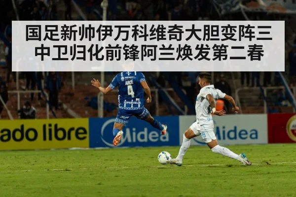 国足新帅伊万科维奇大胆变阵三中卫归化前锋阿兰焕发第二春